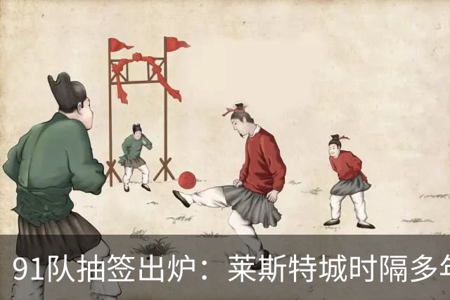 91队抽签出炉：莱斯特城时隔多年再战足总杯首轮，对手仅第六级别